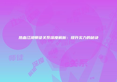 热血江湖师徒关系深度解析：提升实力的秘诀