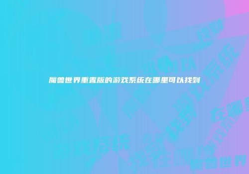 魔兽世界重置版的游戏系统在哪里可以找到