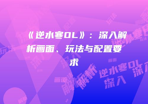 《逆水寒OL》：深入解析画面、玩法与配置要求