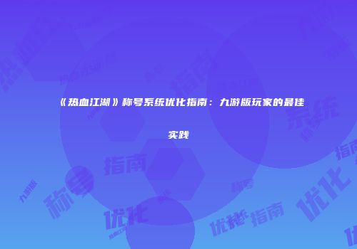 《热血江湖》称号系统优化指南:九游版玩家的最佳实践