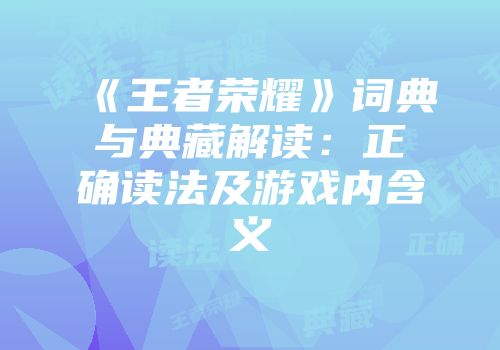 《王者荣耀》词典与典藏解读：正确读法及游戏内含义