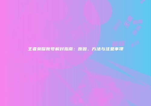 王者荣耀账号解封指南：原因、方法与注意事项