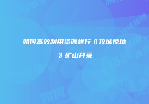 如何高效利用资源进行《攻城掠地》矿山开采