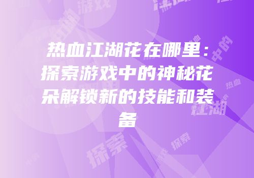 热血江湖花在哪里：探索游戏中的神秘花朵解锁新的技能和装备