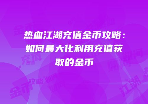 热血江湖充值金币攻略：如何最大化利用充值获取的金币