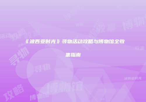 《波西亚时光》寻物活动攻略与博物馆全收集指南