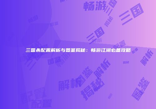 三国杀配置解析与图鉴揭秘：畅游江湖必备攻略