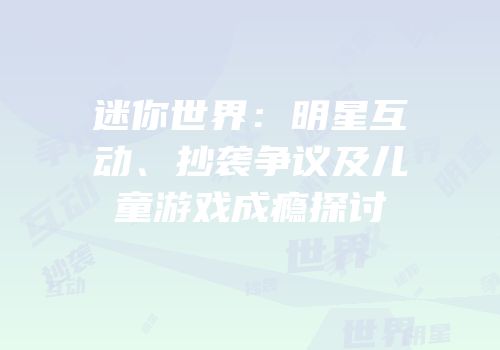 迷你世界：明星互动、抄袭争议及儿童游戏成瘾探讨