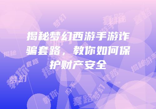 揭秘梦幻西游手游诈骗套路，教你如何保护财产安全