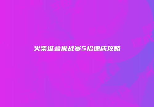 火柴堆叠挑战赛5招速成攻略