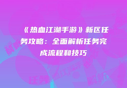《热血江湖手游》新区任务攻略：全面解析任务完成流程和技巧