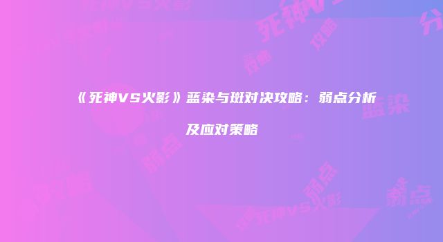 《死神VS火影》蓝染与斑对决攻略：弱点分析及应对策略