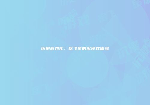 历史游戏化：岳飞传的沉浸式体验