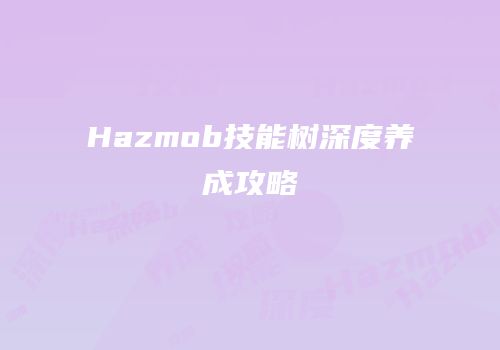 Hazmob技能树深度养成攻略