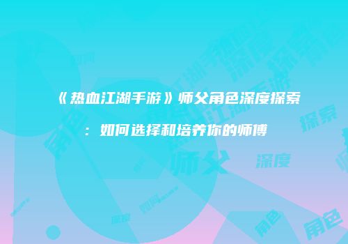 《热血江湖手游》师父角色深度探索：如何选择和培养你的师傅