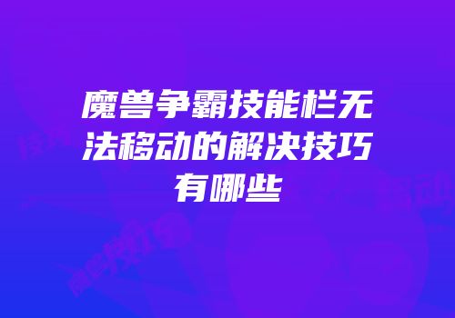 魔兽争霸技能栏无法移动的解决技巧有哪些