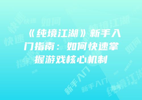 《纯境江湖》新手入门指南：如何快速掌握游戏核心机制