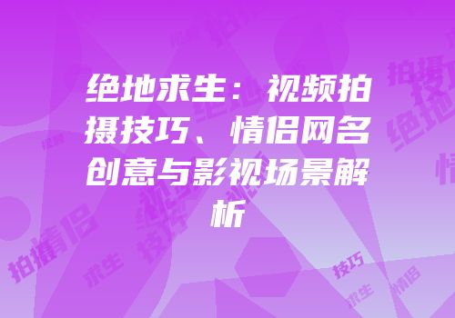 绝地求生：视频拍摄技巧、情侣网名创意与影视场景解析
