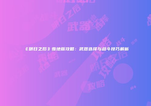 《明日之后》雪地版攻略：武器选择与战斗技巧解析