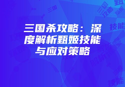 三国杀攻略：深度解析甄姬技能与应对策略
