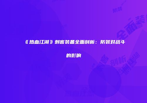 《热血江湖》刺客装备全面剖析：防装对战斗的影响