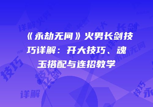 《永劫无间》火男长剑技巧详解：开大技巧、魂玉搭配与连招教学
