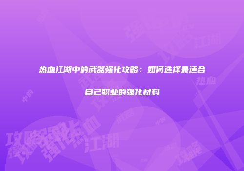 热血江湖中的武器强化攻略：如何选择最适合自己职业的强化材料