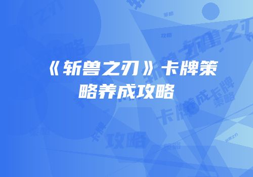 《斩兽之刃》卡牌策略养成攻略