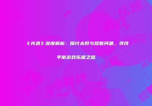 《光遇》深度解析：探讨太肝与短脏问题，寻找平衡游戏乐趣之路