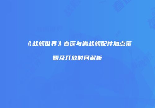 《战舰世界》春蓬与鹏战舰配件加点策略及开放时间解析