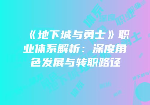 《地下城与勇士》职业体系解析：深度角色发展与转职路径