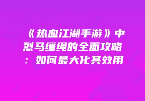 《热血江湖手游》中烈马缰绳的全面攻略：如何最大化其效用