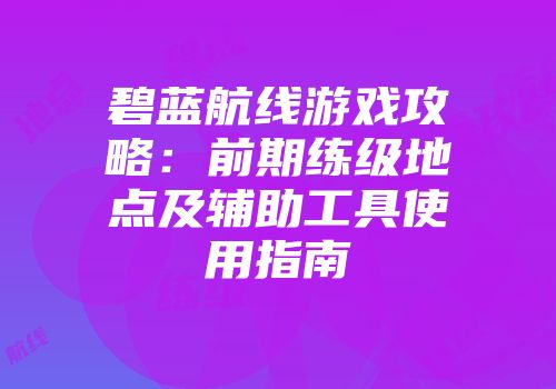 碧蓝航线游戏攻略：前期练级地点及辅助工具使用指南