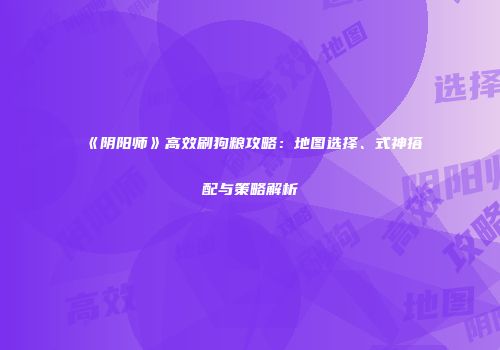《阴阳师》高效刷狗粮攻略：地图选择、式神搭配与策略解析