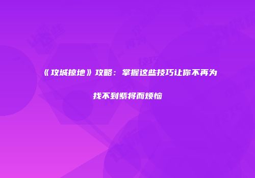 《攻城掠地》攻略：掌握这些技巧让你不再为找不到紫将而烦恼