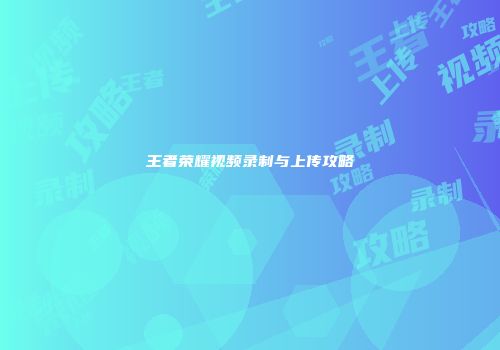 王者荣耀视频录制与上传攻略