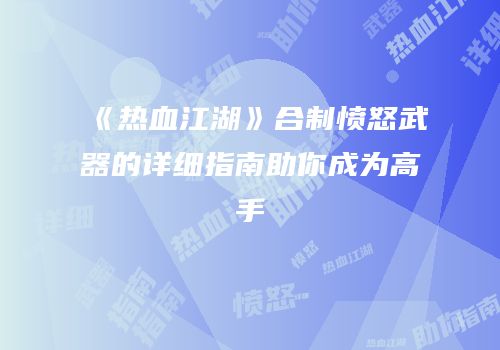 《热血江湖》合制愤怒武器的详细指南助你成为高手