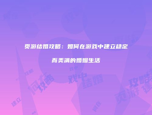 页游结婚攻略:如何在游戏中建立稳定而美满的婚姻生活