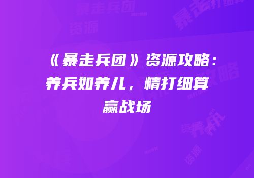 《暴走兵团》资源攻略：养兵如养儿，精打细算赢战场