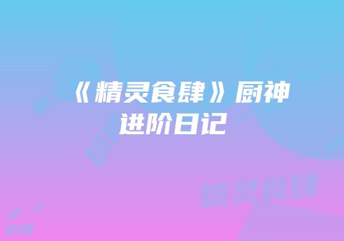 《精灵食肆》厨神进阶日记