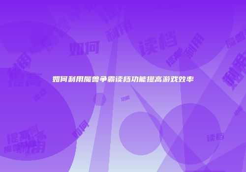 如何利用魔兽争霸读档功能提高游戏效率