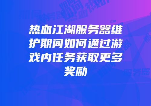 热血江湖服务器维护期间如何通过游戏内任务获取更多奖励