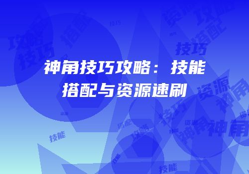 神角技巧攻略：技能搭配与资源速刷