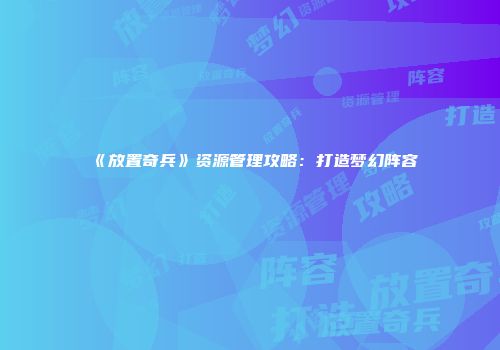 《放置奇兵》资源管理攻略：打造梦幻阵容