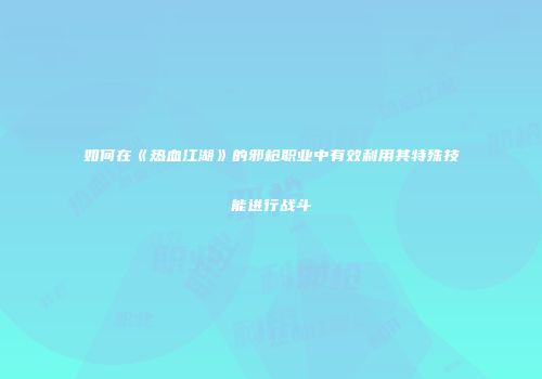 如何在《热血江湖》的邪枪职业中有效利用其特殊技能进行战斗
