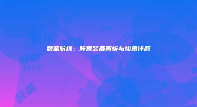 碧蓝航线：阵营装备解析与梭鱼详解