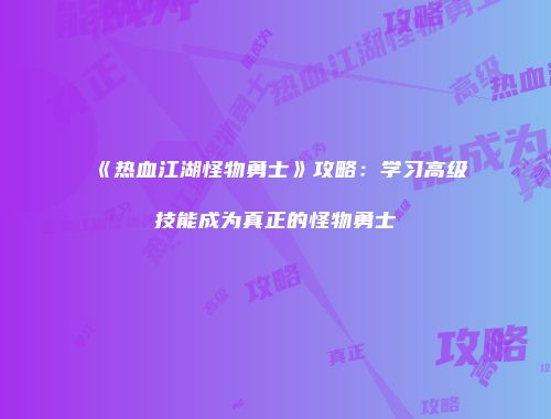 《热血江湖怪物勇士》攻略：学习高级技能成为真正的怪物勇士