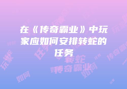 在《传奇霸业》中玩家应如何安排转蛇的任务