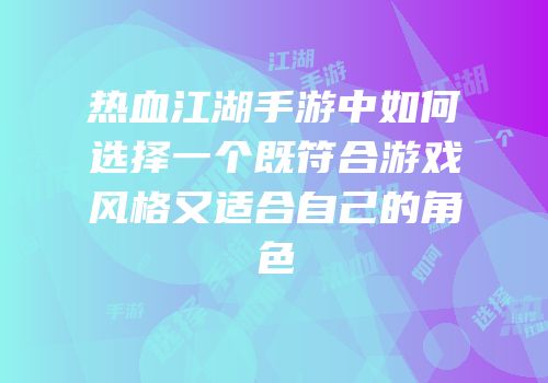 热血江湖手游中如何选择一个既符合游戏风格又适合自己的角色
