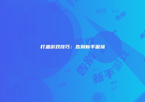 打鱼游戏技巧：告别新手困境